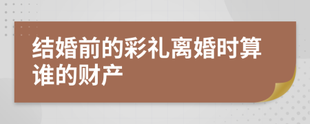 结婚前的彩礼离婚时算谁的财产