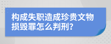 构成失职造成珍贵文物损毁罪怎么判刑？