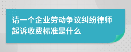 请一个企业劳动争议纠纷律师起诉收费标准是什么