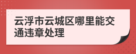 云浮市云城区哪里能交通违章处理