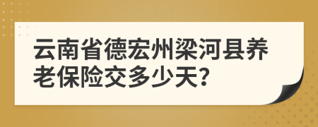 云南省德宏州梁河县养老保险交多少天？