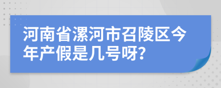 河南省漯河市召陵区今年产假是几号呀？