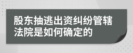 股东抽逃出资纠纷管辖法院是如何确定的