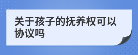 关于孩子的抚养权可以协议吗