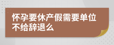 怀孕要休产假需要单位不给辞退么