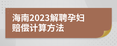 海南2023解聘孕妇赔偿计算方法
