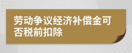 劳动争议经济补偿金可否税前扣除