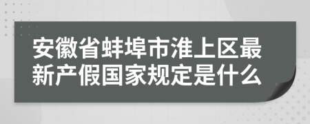 安徽省蚌埠市淮上区最新产假国家规定是什么