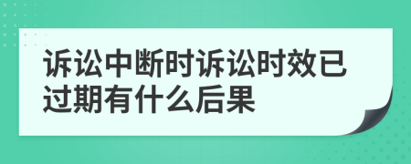 诉讼中断时诉讼时效已过期有什么后果