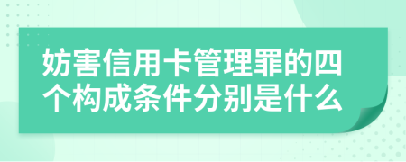 妨害信用卡管理罪的四个构成条件分别是什么