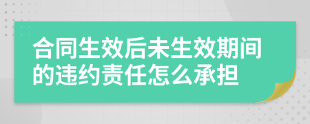 合同生效后未生效期间的违约责任怎么承担