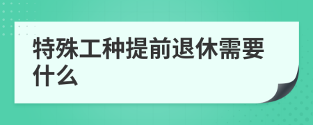 特殊工种提前退休需要什么