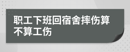 职工下班回宿舍摔伤算不算工伤