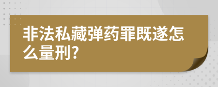 非法私藏弹药罪既遂怎么量刑?