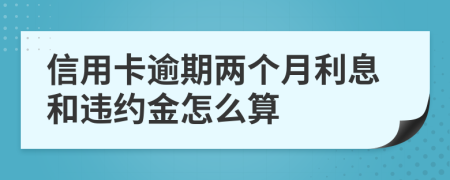 信用卡逾期两个月利息和违约金怎么算