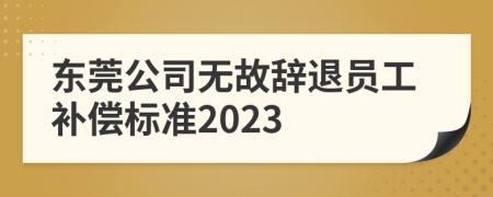 东莞公司无故辞退员工补偿标准2023