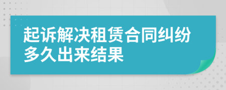 起诉解决租赁合同纠纷多久出来结果