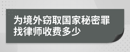 为境外窃取国家秘密罪找律师收费多少