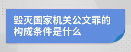 毁灭国家机关公文罪的构成条件是什么