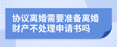 协议离婚需要准备离婚财产不处理申请书吗