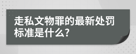 走私文物罪的最新处罚标准是什么?