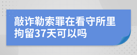 敲诈勒索罪在看守所里拘留37天可以吗