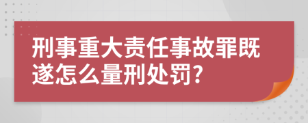 刑事重大责任事故罪既遂怎么量刑处罚?