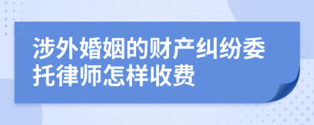 涉外婚姻的财产纠纷委托律师怎样收费