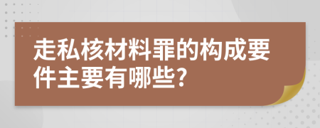 走私核材料罪的构成要件主要有哪些?