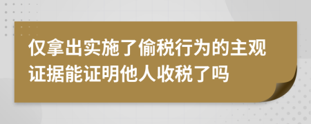 仅拿出实施了偷税行为的主观证据能证明他人收税了吗