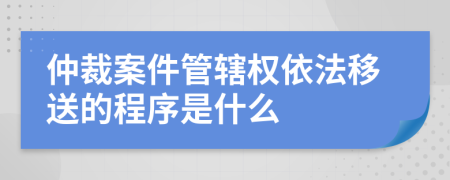 仲裁案件管辖权依法移送的程序是什么