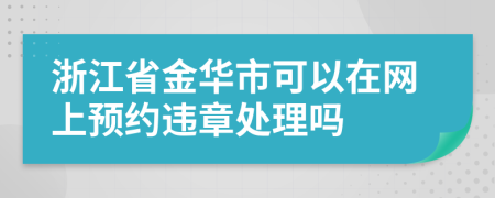 浙江省金华市可以在网上预约违章处理吗