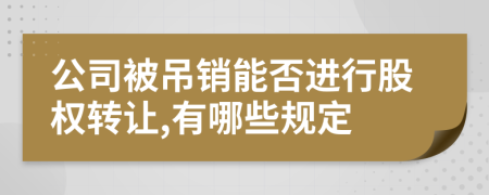 公司被吊销能否进行股权转让,有哪些规定