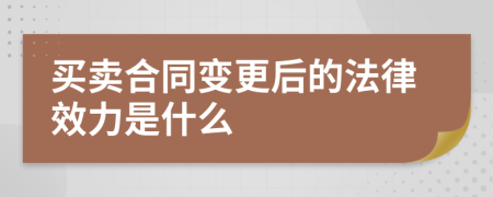 买卖合同变更后的法律效力是什么