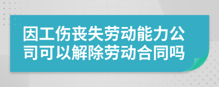 因工伤丧失劳动能力公司可以解除劳动合同吗