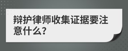 辩护律师收集证据要注意什么？