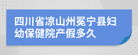 四川省凉山州冕宁县妇幼保健院产假多久