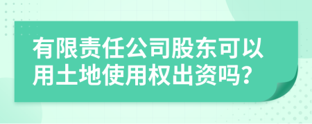 有限责任公司股东可以用土地使用权出资吗？