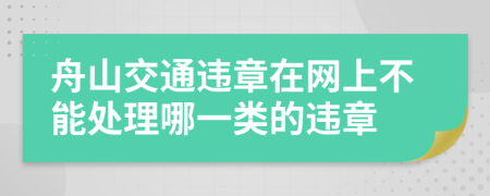 舟山交通违章在网上不能处理哪一类的违章