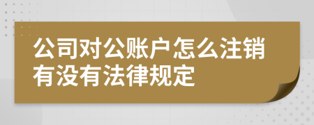 公司对公账户怎么注销有没有法律规定