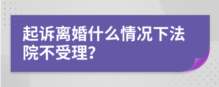 起诉离婚什么情况下法院不受理？