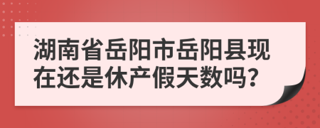 湖南省岳阳市岳阳县现在还是休产假天数吗？