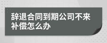 辞退合同到期公司不来补偿怎么办