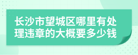 长沙市望城区哪里有处理违章的大概要多少钱