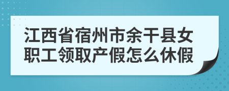 江西省宿州市余干县女职工领取产假怎么休假