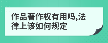 作品著作权有用吗,法律上该如何规定