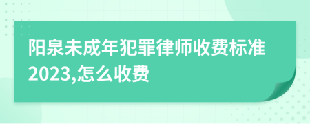 阳泉未成年犯罪律师收费标准2023,怎么收费