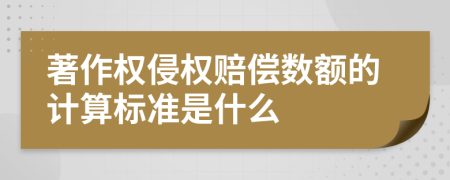 著作权侵权赔偿数额的计算标准是什么