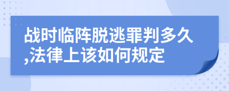 战时临阵脱逃罪判多久,法律上该如何规定