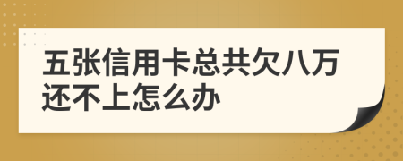 五张信用卡总共欠八万还不上怎么办